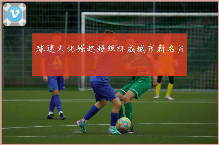 球迷文化崛起超级杯成城市新名片