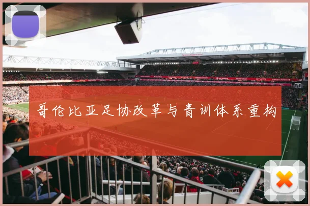哥伦比亚足协改革与青训体系重构