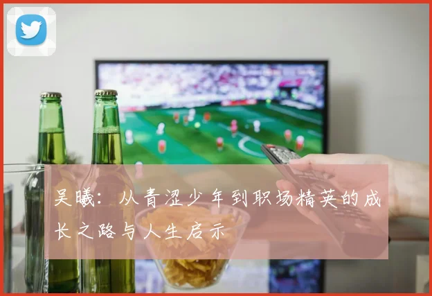 吴曦：从青涩少年到职场精英的成长之路与人生启示