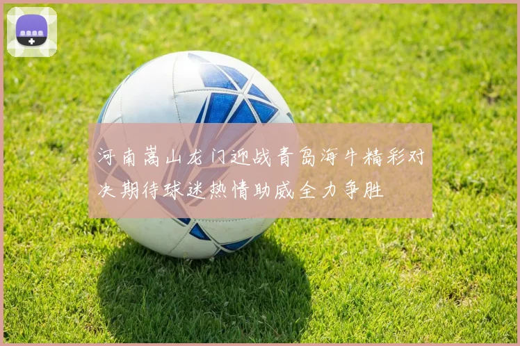 河南嵩山龙门迎战青岛海牛精彩对决期待球迷热情助威全力争胜