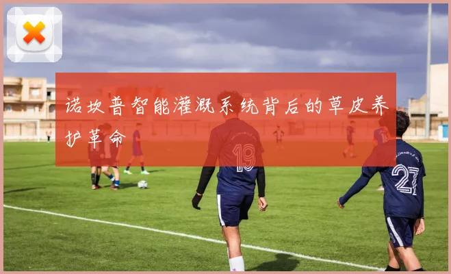诺坎普智能灌溉系统背后的草皮养护革命