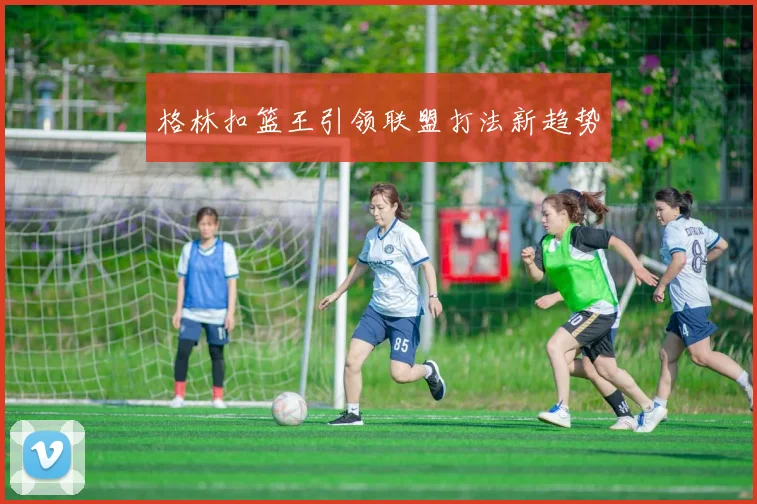 格林扣篮王引领联盟打法新趋势