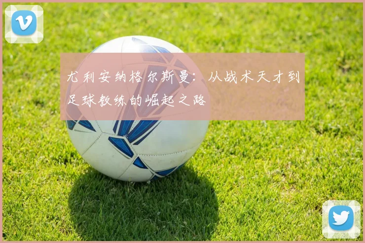 尤利安纳格尔斯曼：从战术天才到足球教练的崛起之路