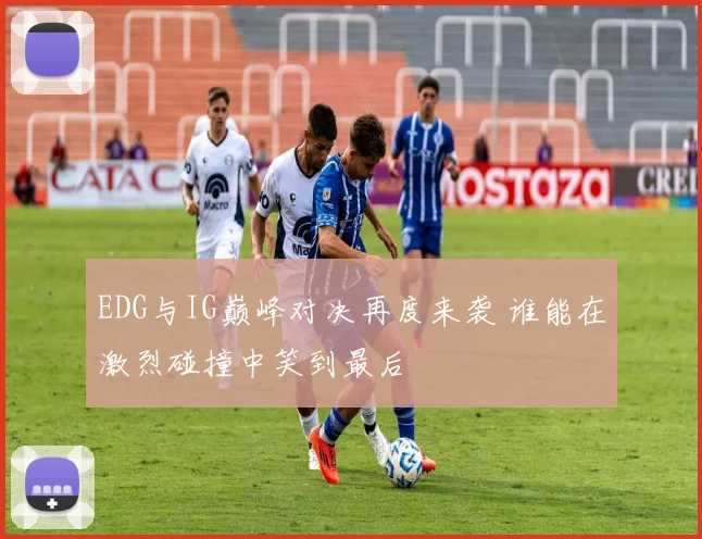 EDG与IG巅峰对决再度来袭 谁能在激烈碰撞中笑到最后