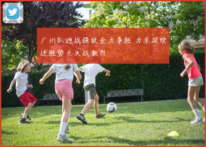 广州队迎战强敌全力争胜 力求延续连胜势头决战激烈