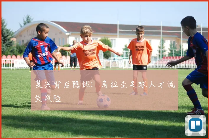 复兴背后隐忧：乌拉圭足球人才流失风险