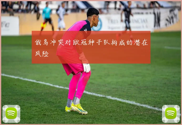俄乌冲突对欧冠种子队构成的潜在风险