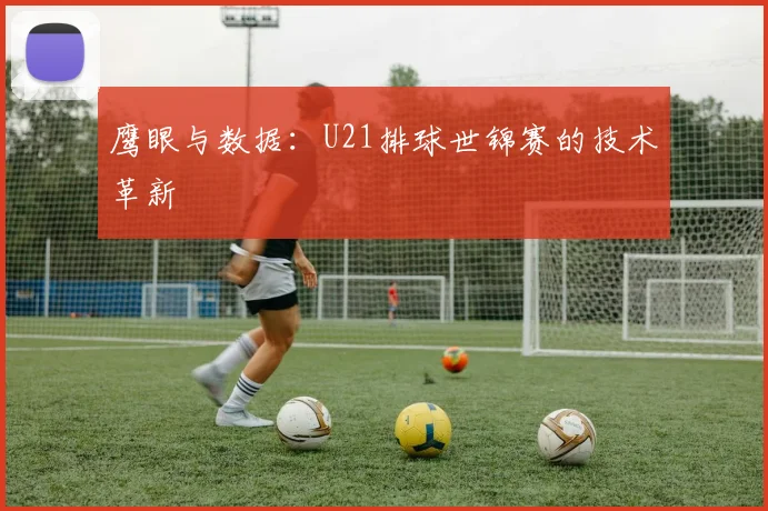 鹰眼与数据：U21排球世锦赛的技术革新