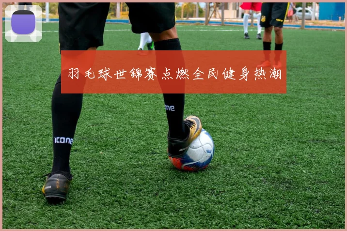 羽毛球世锦赛点燃全民健身热潮