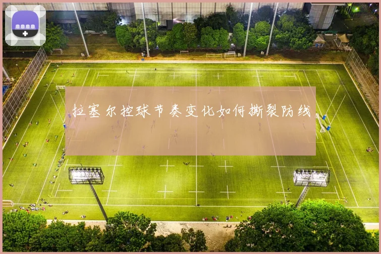 拉塞尔控球节奏变化如何撕裂防线