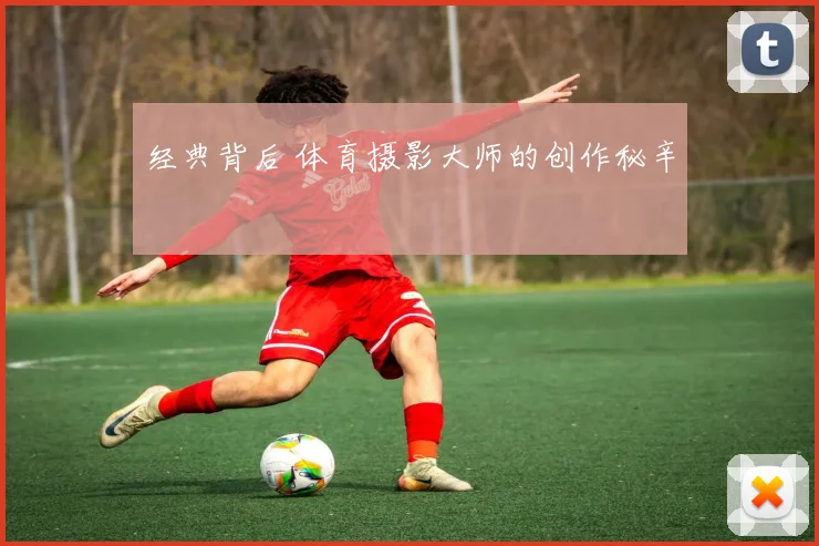 经典背后 体育摄影大师的创作秘辛