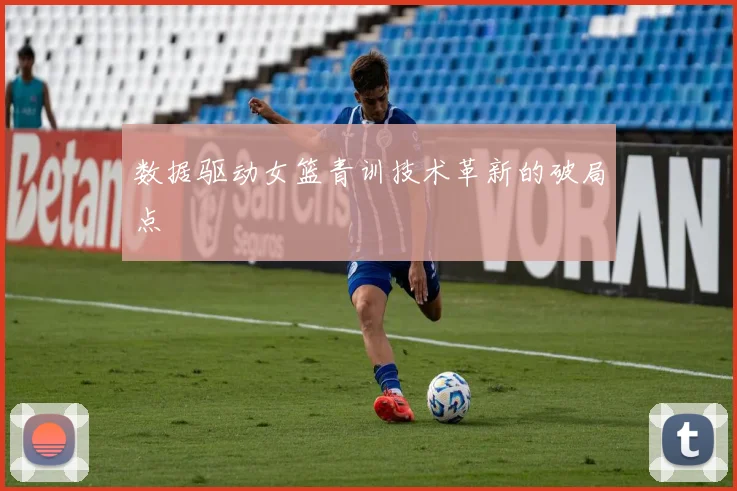 数据驱动女篮青训技术革新的破局点