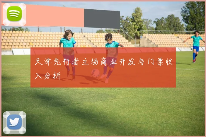 天津先行者主场商业开发与门票收入分析