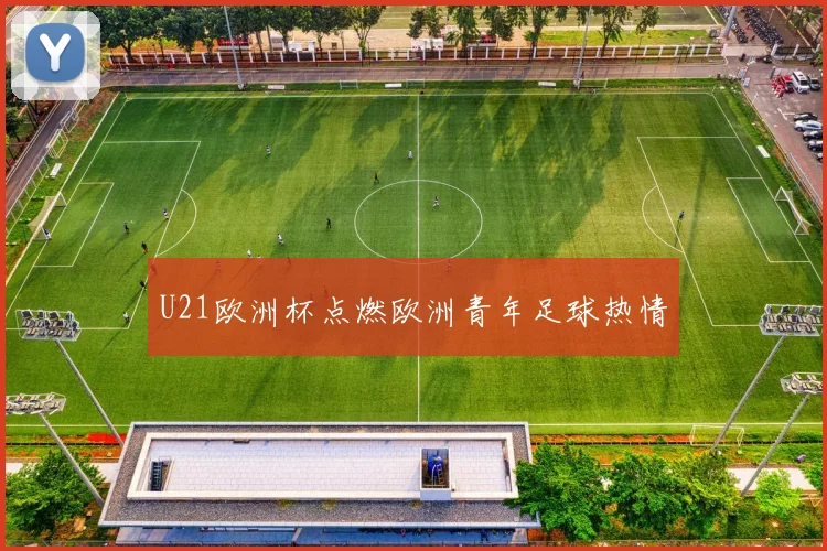 U21欧洲杯点燃欧洲青年足球热情