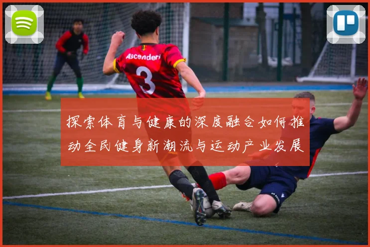 探索体育与健康的深度融合如何推动全民健身新潮流与运动产业发展
