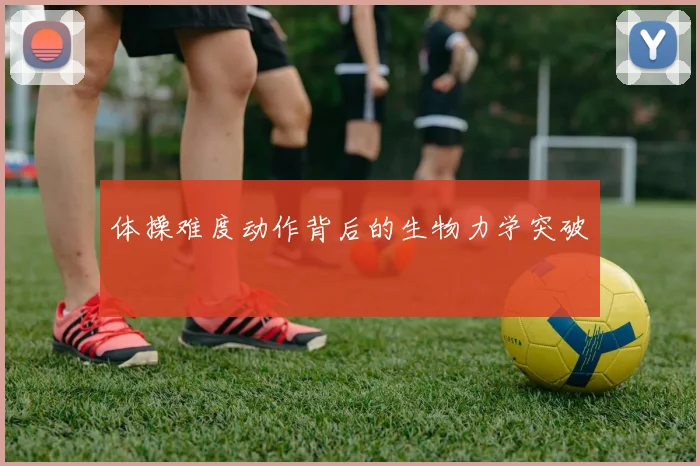 体操难度动作背后的生物力学突破