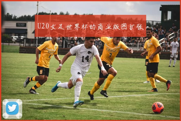 U20女足世界杯的商业版图扩张