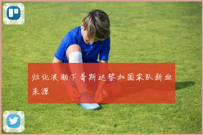 归化浪潮下哥斯达黎加国家队新血来源