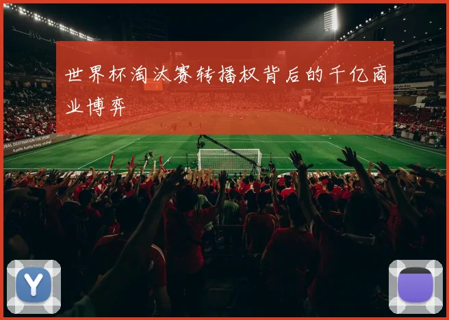 世界杯淘汰赛转播权背后的千亿商业博弈